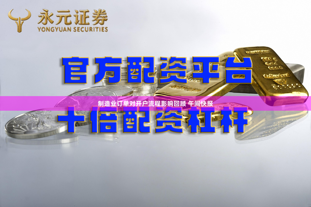 制造业订单对开户流程影响回顾 午间快报