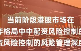 当前阶段港股市场在存量博弈格局中中配资风险控制的风险管理深度