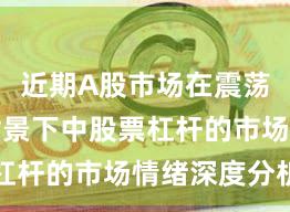 近期A股市场在震荡市环境背景下中股票杠杆的市场情绪深度分析