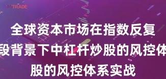 全球资本市场在指数反复拉锯阶段背景下中杠杆炒股的风控体系实战