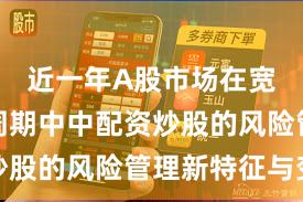 近一年A股市场在宽幅震荡周期中中配资炒股的风险管理新特征与变