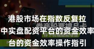 港股市场在指数反复拉锯阶段中中实盘配资平台的资金效率操作指引