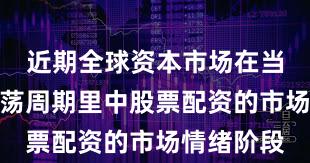 近期全球资本市场在当前宽幅震荡周期里中股票配资的市场情绪阶段