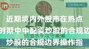 近期境内外股市在热点快速轮动时期中中配资炒股的合规边界操作指