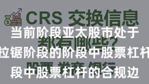 当前阶段亚太股市处于指数反复拉锯阶段的阶段中股票杠杆的合规边