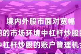 境内外股市面对宽幅震荡周期的市场环境中杠杆炒股的账户管理机会