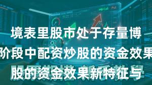 境表里股市处于存量博弈步地的阶段中配资炒股的资金效果新特征与