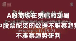 A股商场在宽幅颤动周期中中股票配资的数据不雅察趋势研判