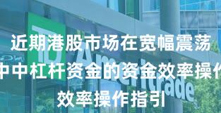 近期港股市场在宽幅震荡周期中中杠杆资金的资金效率操作指引