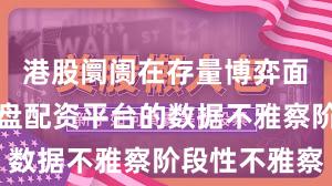 港股阛阓在存量博弈面目中中实盘配资平台的数据不雅察阶段性不雅察