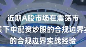 近期A股市场在震荡市环境背景下中配资炒股的合规边界实战经验
