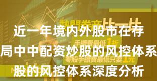 近一年境内外股市在存量博弈格局中中配资炒股的风控体系深度分析
