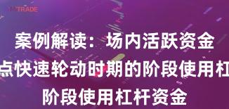 案例解读：场内活跃资金处于热点快速轮动时期的阶段使用杠杆资金