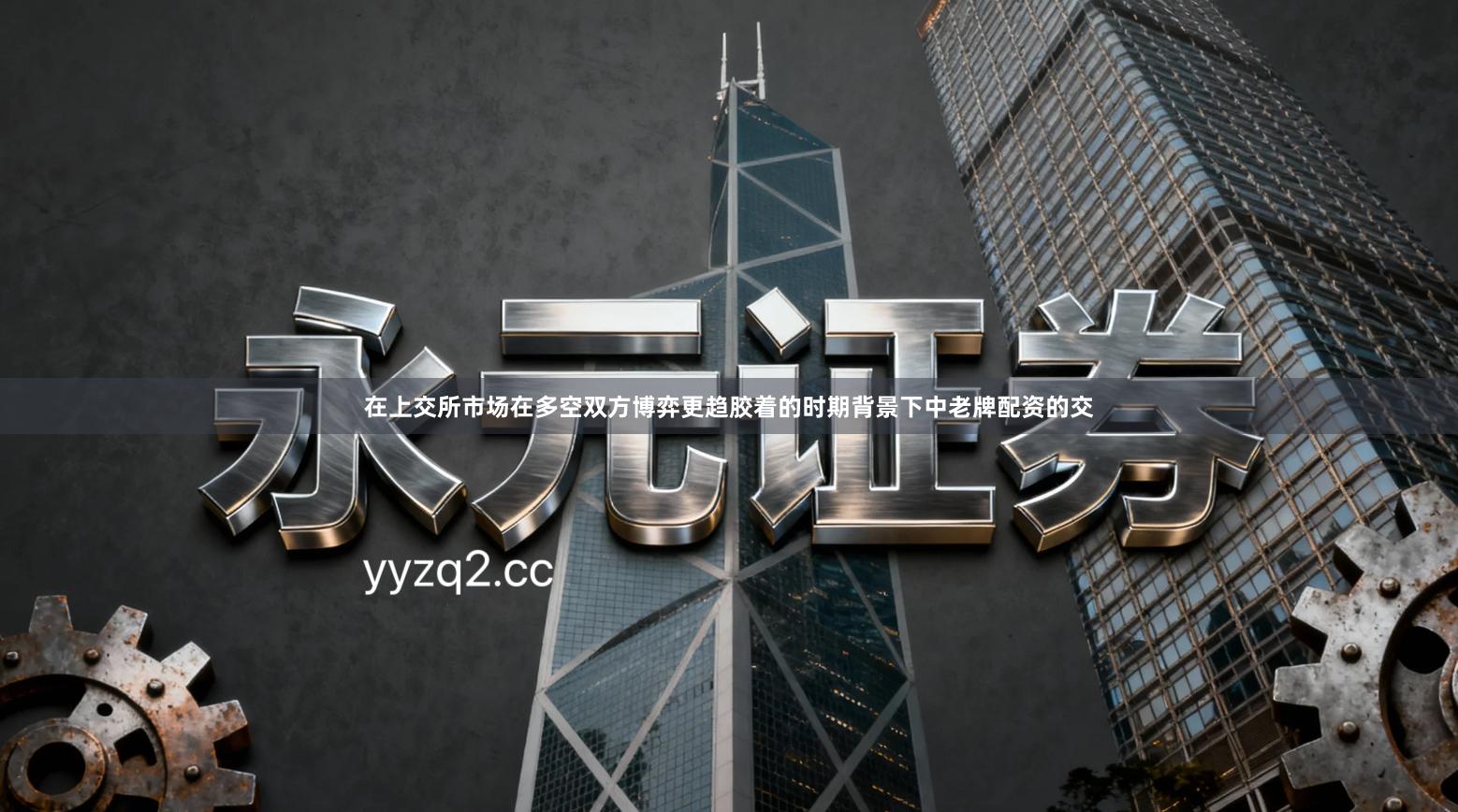 在上交所市场在多空双方博弈更趋胶着的时期背景下中老牌配资的交