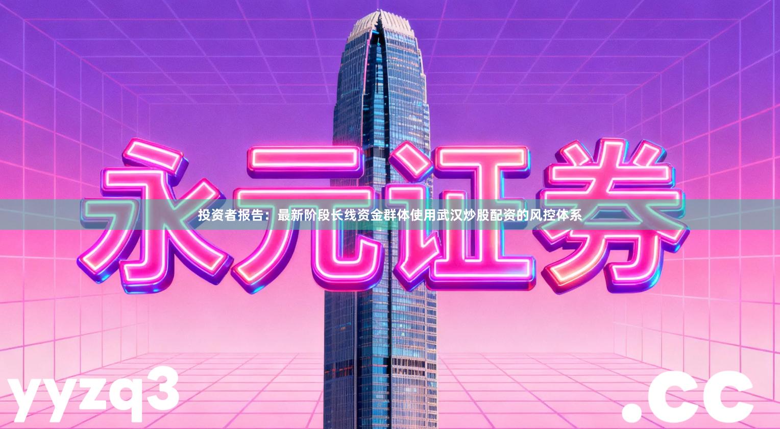 投资者报告：最新阶段长线资金群体使用武汉炒股配资的风控体系