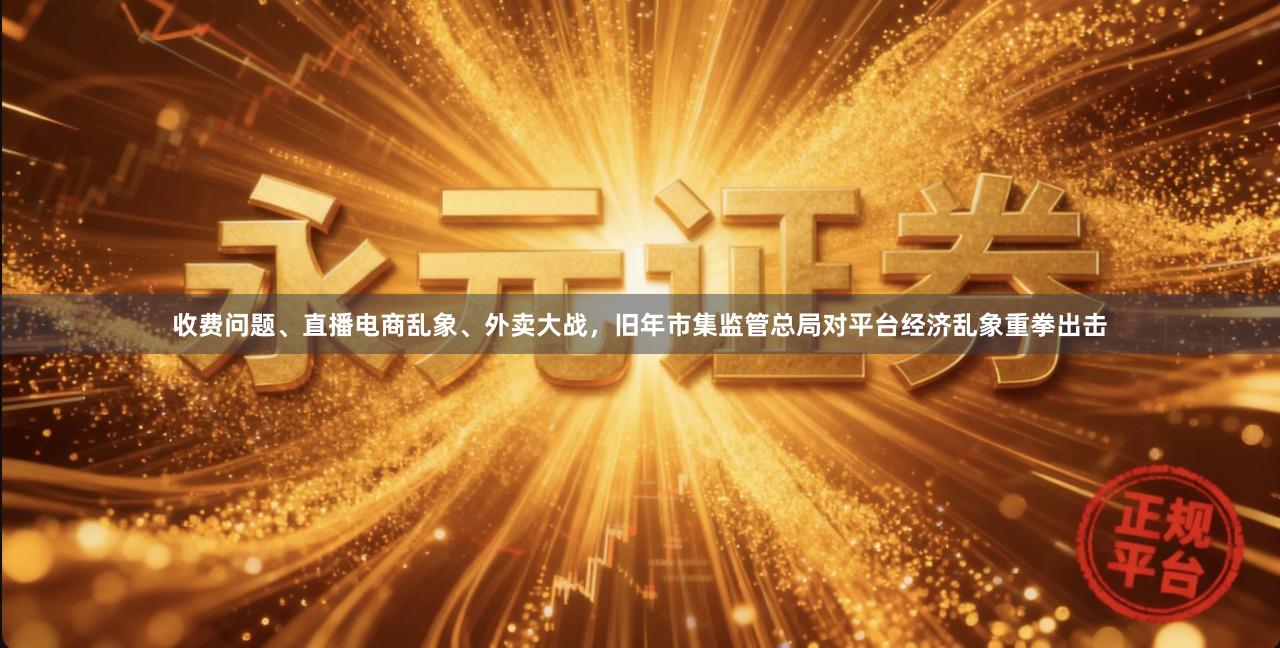 收费问题、直播电商乱象、外卖大战，旧年市集监管总局对平台经济乱象重拳出击