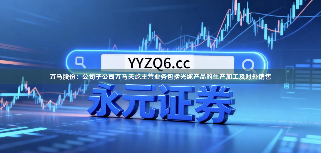 万马股份：公司子公司万马天屹主营业务包括光缆产品的生产加工及对外销售
